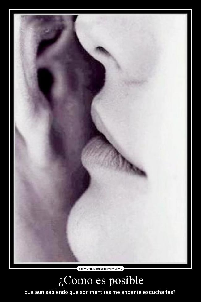 ¿Como es posible - que aun sabiendo que son mentiras me encante escucharlas?