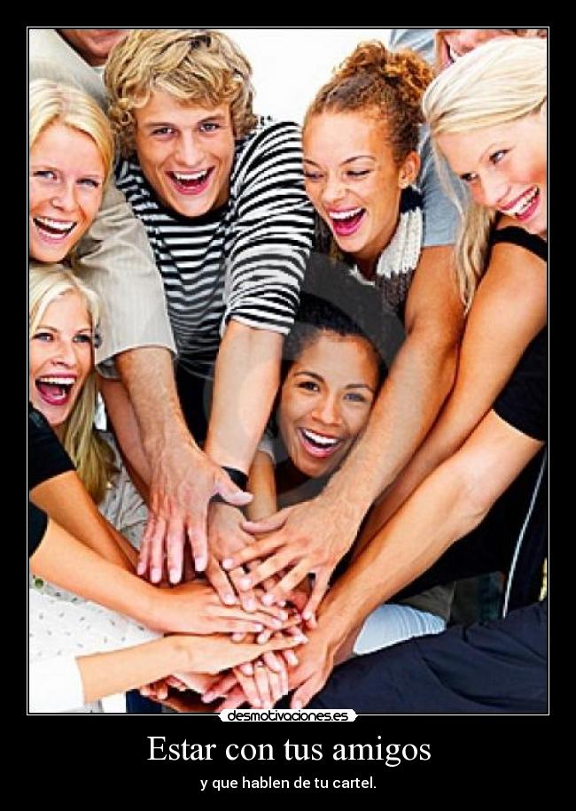 Estar con tus amigos - y que hablen de tu cartel.