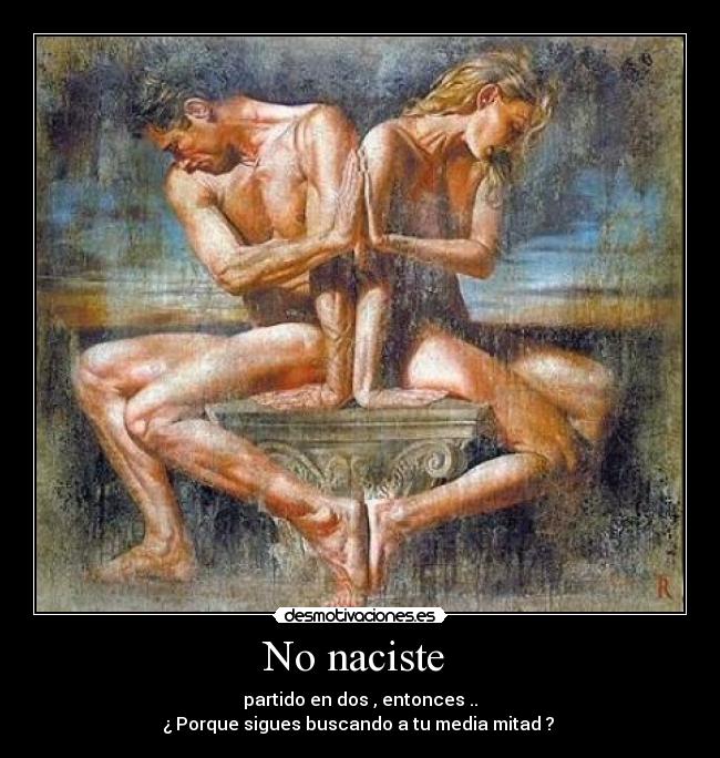 No naciste - partido en dos , entonces ..
¿ Porque sigues buscando a tu media mitad ?