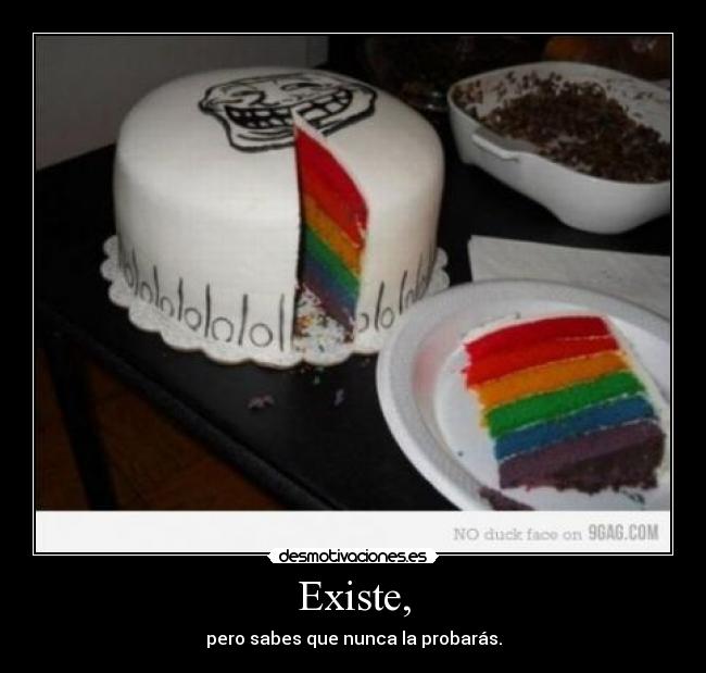 Existe, - pero sabes que nunca la probarás.