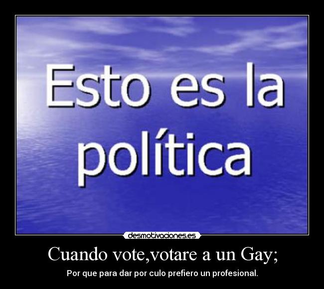 Cuando vote,votare a un Gay; - Por que para dar por culo prefiero un profesional.