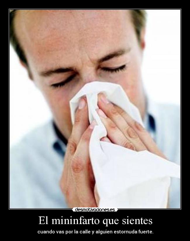 El mininfarto que sientes - cuando vas por la calle y alguien estornuda fuerte.