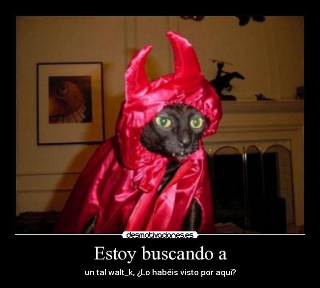 Estoy buscando a - un tal walt_k, ¿Lo habéis visto por aquí?