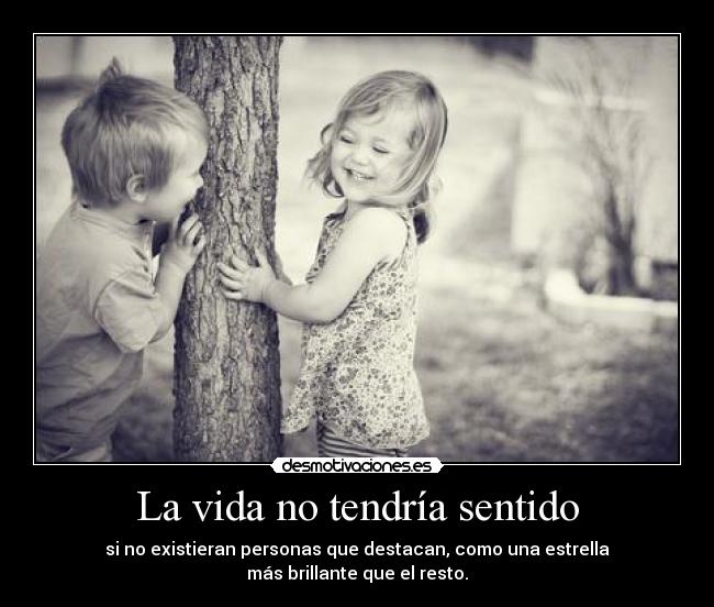 La vida no tendría sentido - si no existieran personas que destacan, como una estrella
más brillante que el resto.