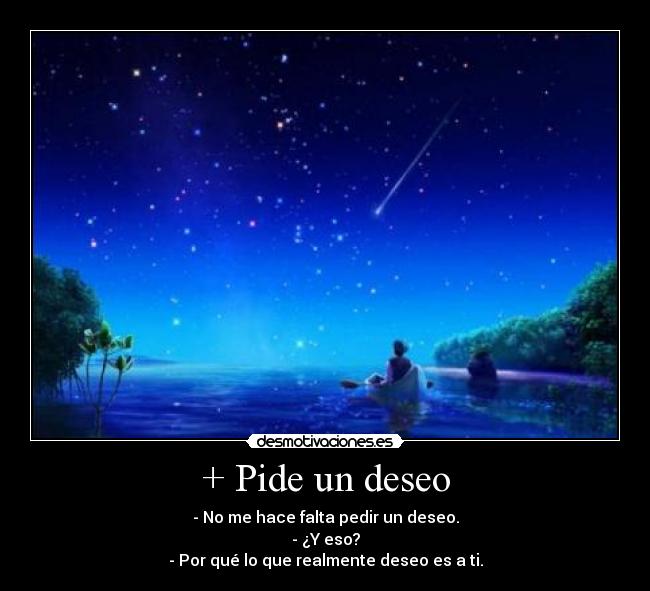+ Pide un deseo - - No me hace falta pedir un deseo.
- ¿Y eso?
- Por qué lo que realmente deseo es a ti.