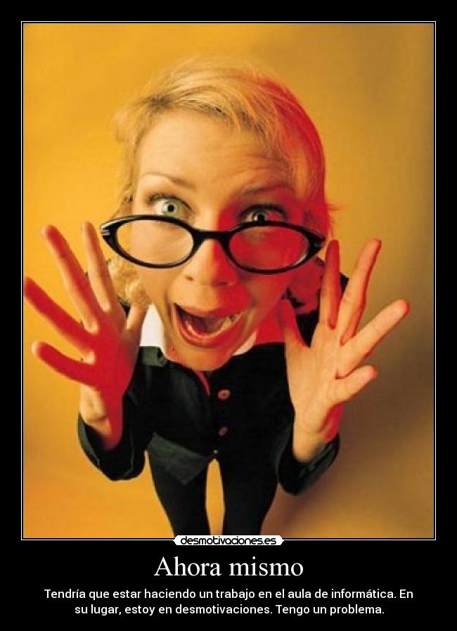 Ahora mismo - Tendría que estar haciendo un trabajo en el aula de informática. En
su lugar, estoy en desmotivaciones. Tengo un problema.