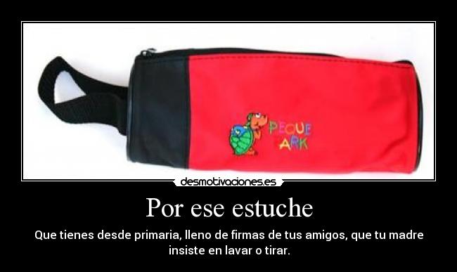 Por ese estuche - Que tienes desde primaria, lleno de firmas de tus amigos, que tu madre
insiste en lavar o tirar.