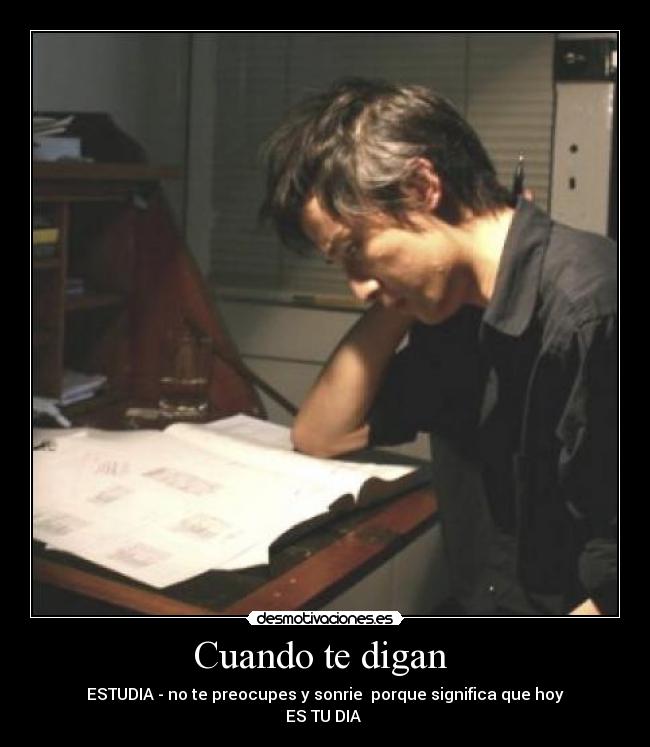 Cuando te digan  - ESTUDIA - no te preocupes y sonrie  porque significa que hoy
ES TU DIA 