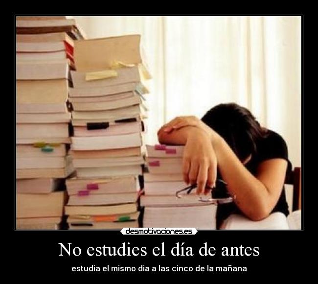 No estudies el día de antes - estudia el mismo dia a las cinco de la mañana