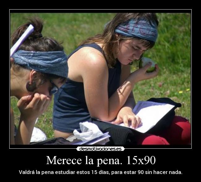 Merece la pena. 15x90 - Valdrá la pena estudiar estos 15 días, para estar 90 sin hacer nada.