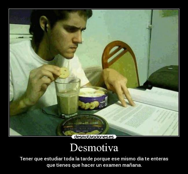 Desmotiva - Tener que estudiar toda la tarde porque ese mismo día te enteras
que tienes que hacer un examen mañana.