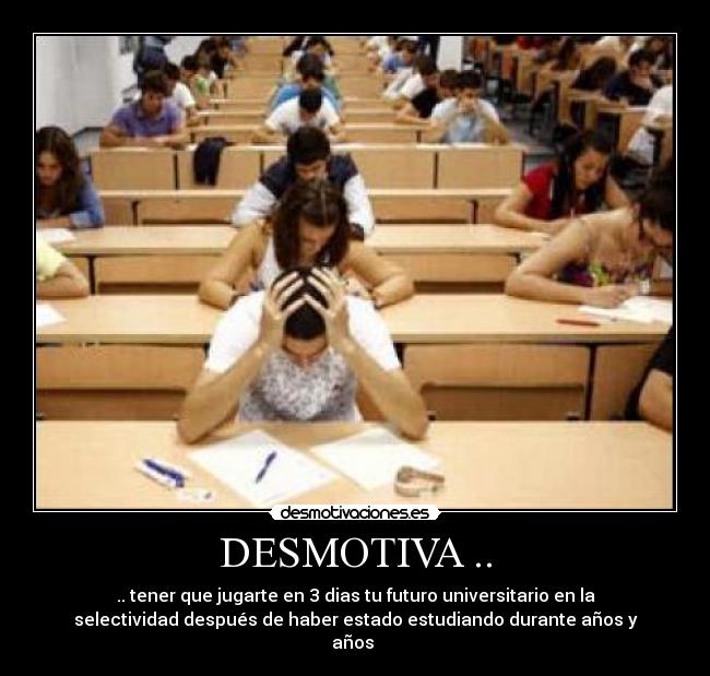 DESMOTIVA .. - .. tener que jugarte en 3 dias tu futuro universitario en la
selectividad después de haber estado estudiando durante años y
años 