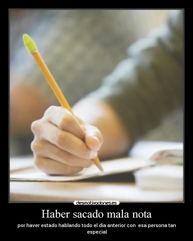 Haber sacado mala nota - por haver estado hablando todo el dia anterior con esa persona tan especial