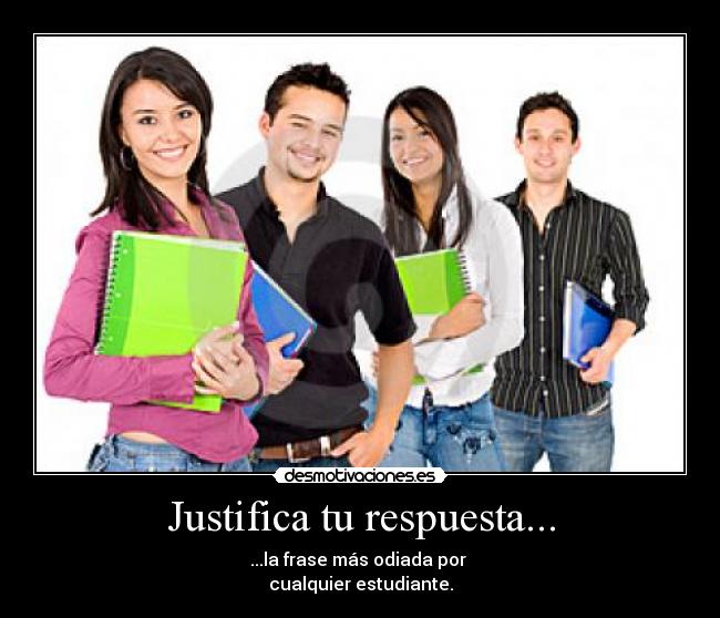 Justifica tu respuesta... - ...la frase más odiada por 
cualquier estudiante.