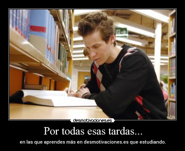 Por todas esas tardas... - en las que aprendes más en desmotivaciones.es que estudiando.