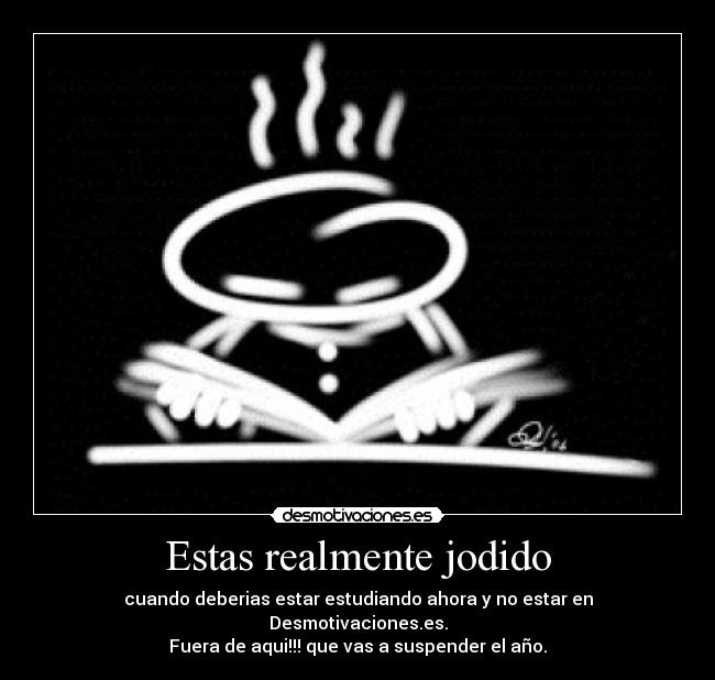 Estas realmente jodido -