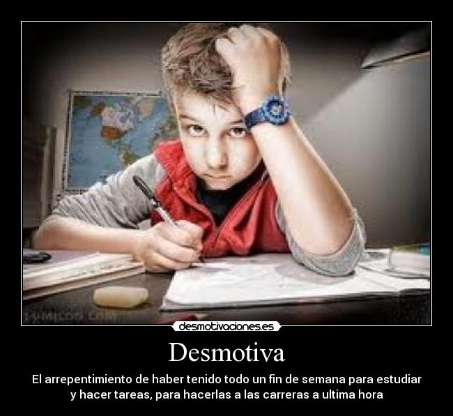 Desmotiva - El arrepentimiento de haber tenido todo un fin de semana para estudiar
y hacer tareas, para hacerlas a las carreras a ultima hora
