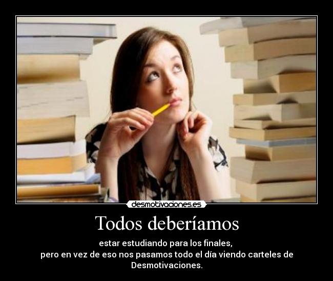 Todos deberíamos - estar estudiando para los finales, 
pero en vez de eso nos pasamos todo el día viendo carteles de Desmotivaciones.