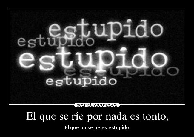 El que se ríe por nada es tonto, - El que no se ríe es estupido.