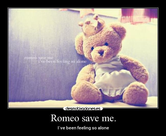 Romeo save me. - I´ve been feeling so alone