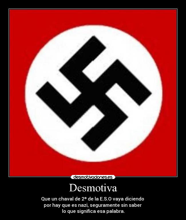 Desmotiva - Que un chaval de 2º de la E.S.O vaya diciendo
por hay que es nazi, seguramente sin saber
lo que significa esa palabra.