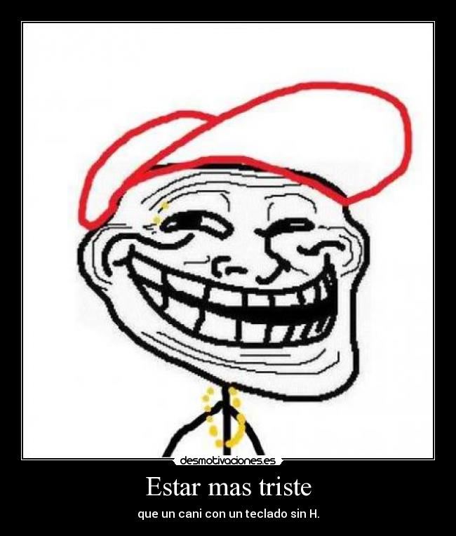 Estar mas triste - que un cani con un teclado sin H.