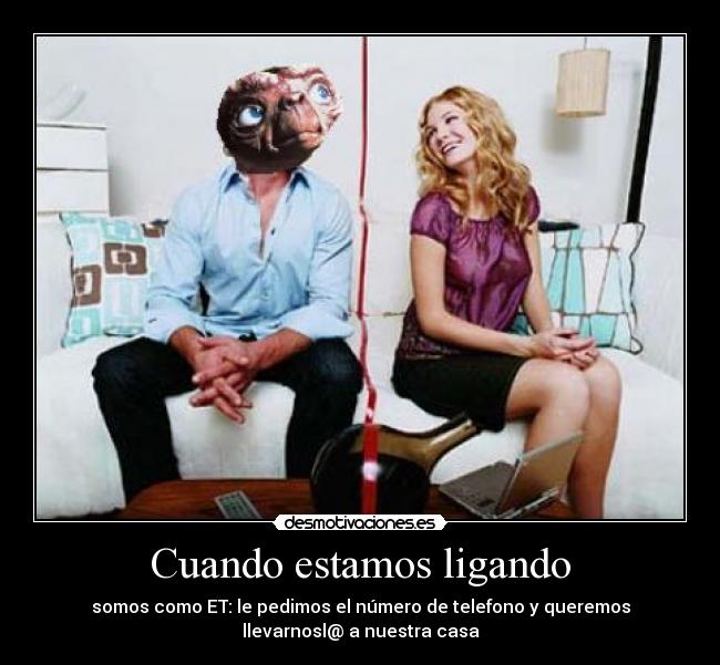 Cuando estamos ligando - somos como ET: le pedimos el número de telefono y queremos
llevarnosl@ a nuestra casa