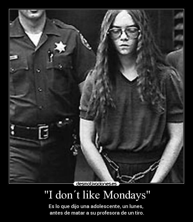 I don´t like Mondays - Es lo que dijo una adolescente, un lunes,
antes de matar a su profesora de un tiro.