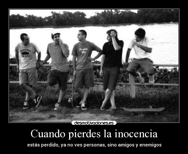 Cuando pierdes la inocencia - estás perdido, ya no ves personas, sino amigos y enemigos