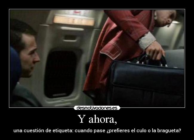 Y ahora, - una cuestión de etiqueta: cuando pase ¿prefieres el culo o la bragueta?