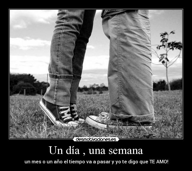 Un día , una semana - un mes o un año el tiempo va a pasar y yo te digo que TE AMO!