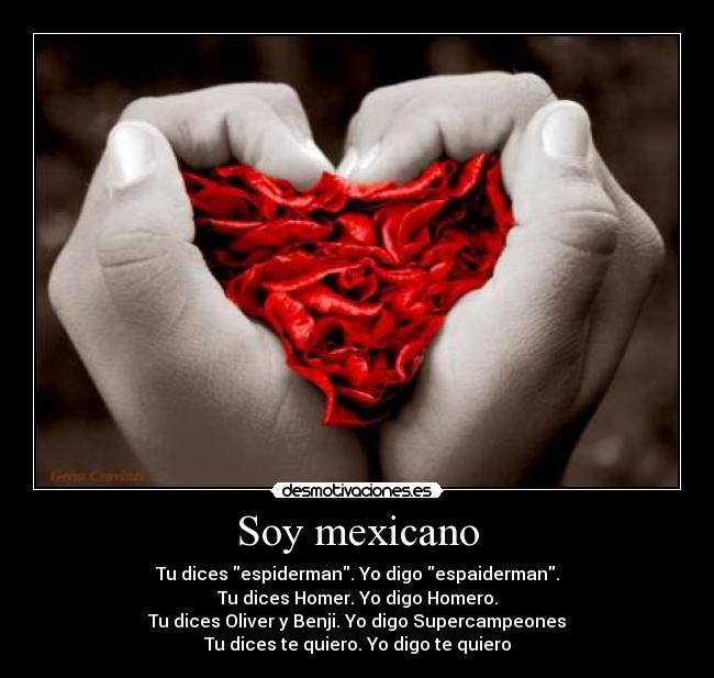Soy mexicano - Tu dices espiderman. Yo digo espaiderman.
Tu dices Homer. Yo digo Homero.
Tu dices Oliver y Benji. Yo digo Supercampeones
Tu dices te quiero. Yo digo te quiero