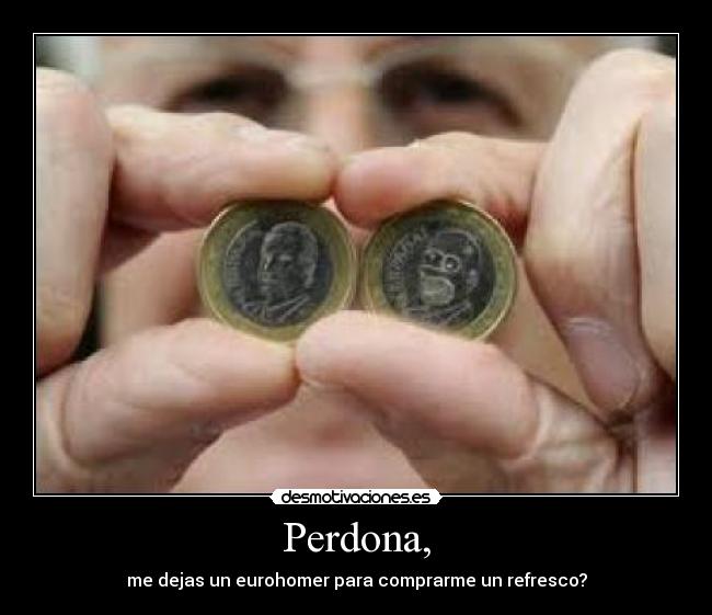 Perdona, - me dejas un eurohomer para comprarme un refresco?