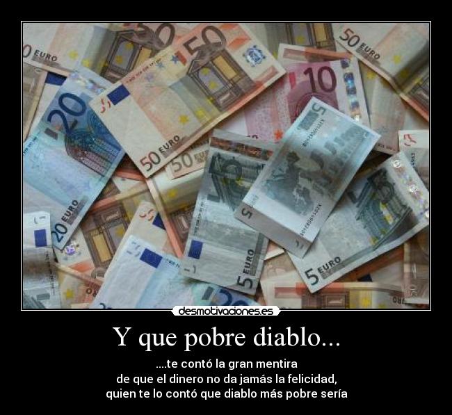 Y que pobre diablo... - ....te contó la gran mentira
de que el dinero no da jamás la felicidad,
quien te lo contó que diablo más pobre sería