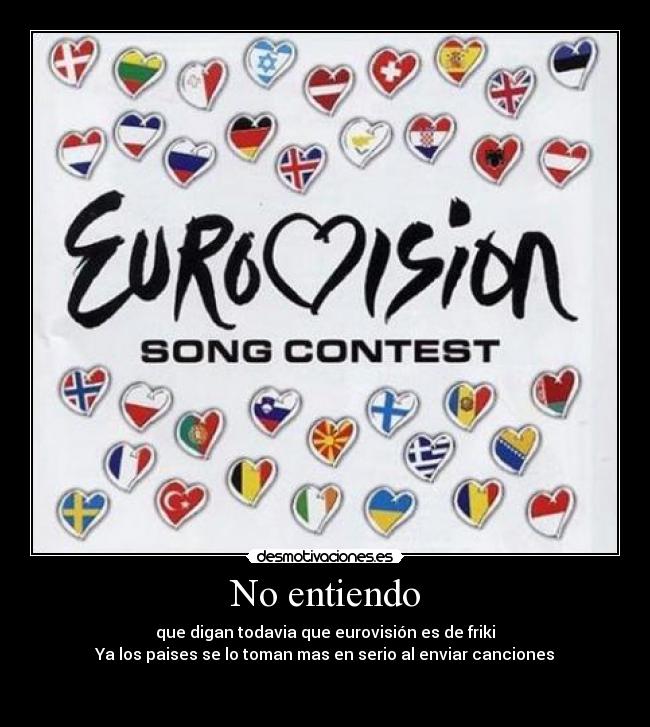 No entiendo - que digan todavia que eurovisión es de friki
Ya los paises se lo toman mas en serio al enviar canciones

