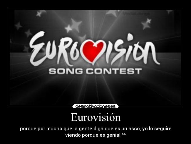 Eurovisión - porque por mucho que la gente diga que es un asco, yo lo seguiré
viendo porque es genial ^^