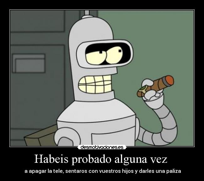 Habeis probado alguna vez  -  a apagar la﻿ tele, sentaros con vuestros hijos y darles una paliza