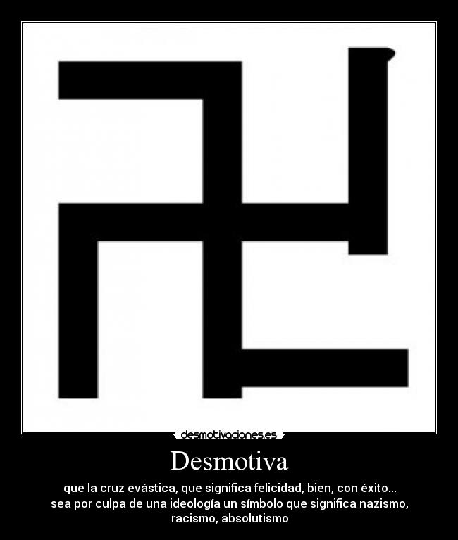 Desmotiva - que la cruz evástica, que significa felicidad, bien, con éxito...
sea por culpa de una ideología un símbolo que significa nazismo,
racismo, absolutismo