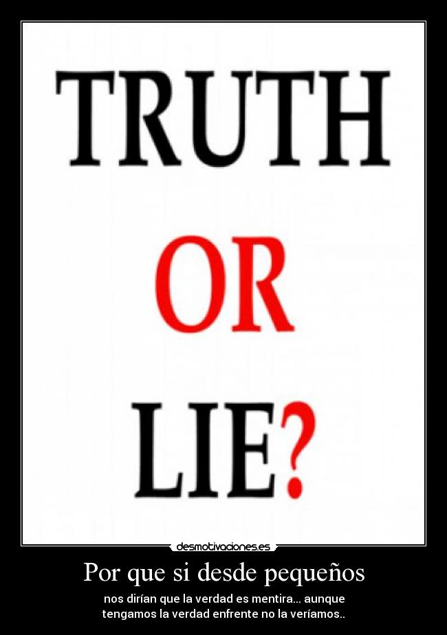 Por que si desde pequeños - nos dirían que la verdad es mentira... aunque
tengamos la verdad enfrente no la veríamos..