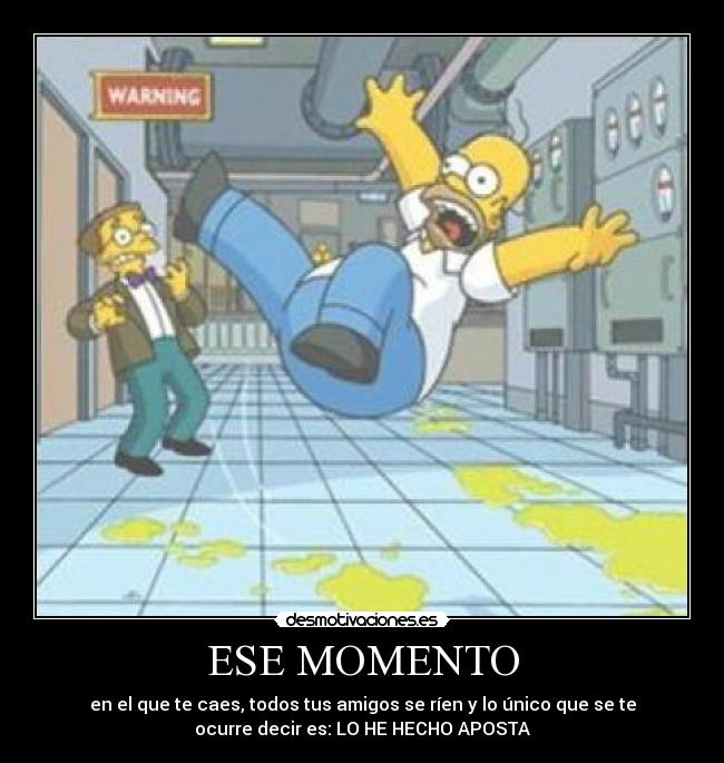 ESE MOMENTO - en el que te caes, todos tus amigos se ríen y lo único que se te
ocurre decir es: LO HE HECHO APOSTA