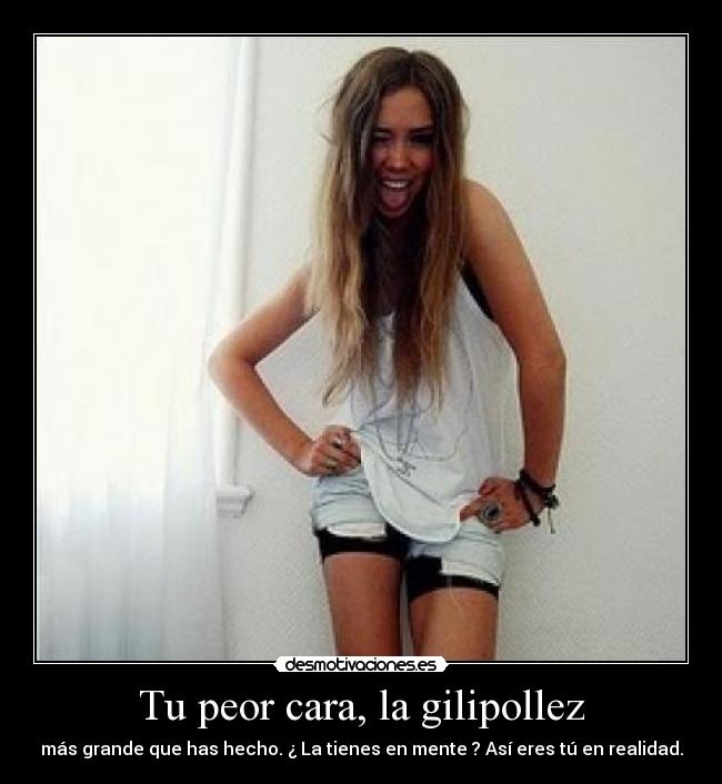 Tu peor cara, la gilipollez - más grande que has hecho. ¿ La tienes en mente ? Así eres tú en realidad.