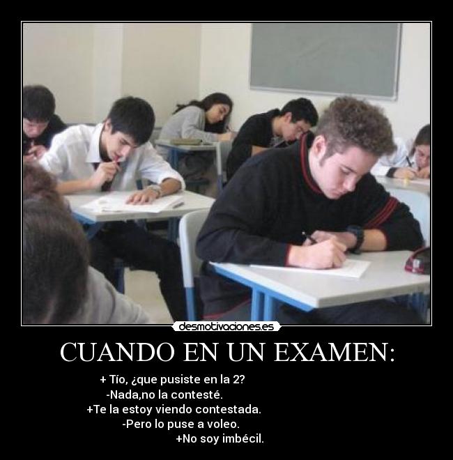 CUANDO EN UN EXAMEN: - + Tío, ¿que pusiste en la 2?                                       
-Nada,no la contesté.                                             
+Te la estoy viendo contestada.                                      
      -Pero lo puse a voleo.                                       
+No soy imbécil.     