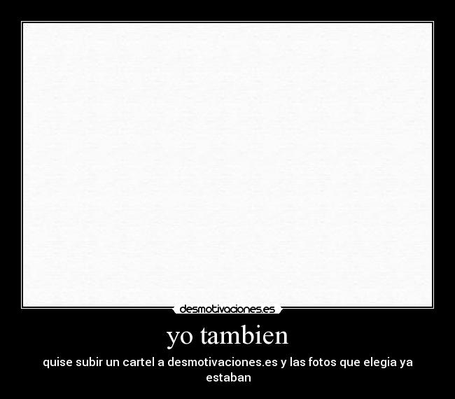yo tambien - quise subir un cartel a desmotivaciones.es y las fotos que elegia ya estaban