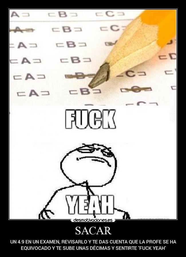 SACAR - UN 4.9 EN UN EXAMEN, REVISARLO Y TE DAS CUENTA QUE LA PROFE SE HA
EQUIVOCADO Y TE SUBE UNAS DÉCIMAS Y SENTIRTE FUCK YEAH