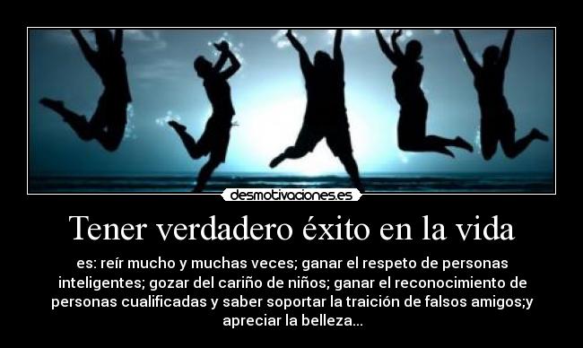 Tener verdadero éxito en la vida - es: reír mucho y muchas veces; ganar el respeto de personas
inteligentes; gozar del cariño de niños; ganar el reconocimiento de
personas cualificadas y saber soportar la traición de falsos amigos;y
apreciar la belleza...