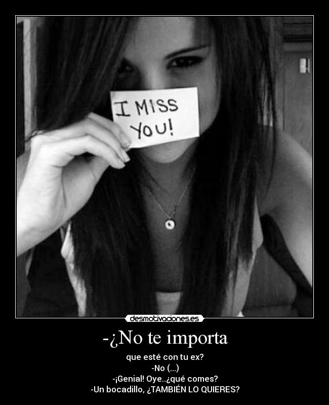 -¿No te importa - que esté con tu ex?
-No (...)
-¡Genial! Oye..¿qué comes?
-Un bocadillo, ¿TAMBIÉN LO QUIERES?