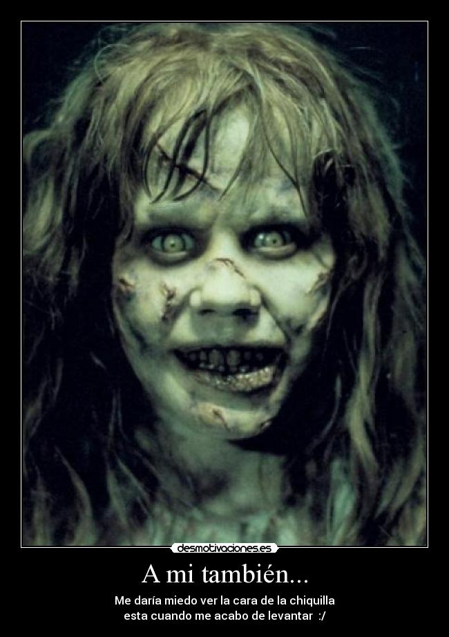 A mi también... - Me daría miedo ver la cara de la chiquilla
esta cuando me acabo de levantar :/