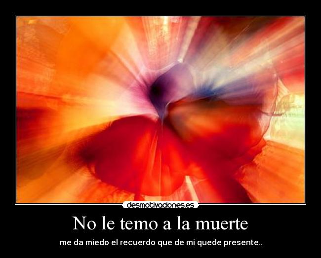 No le temo a la muerte - me da miedo el recuerdo que de mi quede presente..