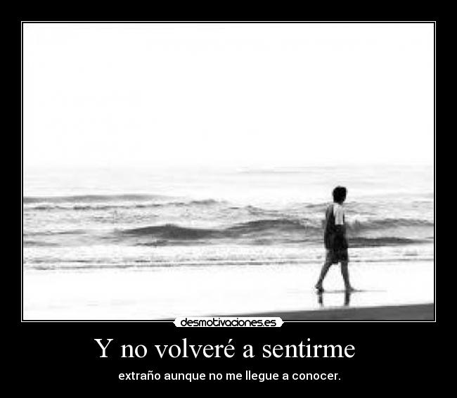 Y no volveré a sentirme  - extraño aunque no me llegue a conocer.