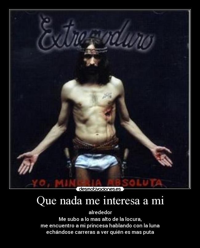 Que nada me interesa a mi - alrededor
Me subo a lo mas alto de la locura,
me encuentro a mi princesa hablando con la luna
echándose carreras a ver quién es mas puta